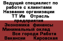 Ведущий специалист по работе с клиентами › Название организации ­ ТТ-Ив › Отрасль предприятия ­ Экономика, финансы › Минимальный оклад ­ 30 000 - Все города Работа » Вакансии   . Кировская обл.,Захарищево п.